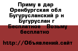 Приму в дар - Оренбургская обл., Бугурусланский р-н, Бугуруслан г. Бесплатное » Возьму бесплатно   